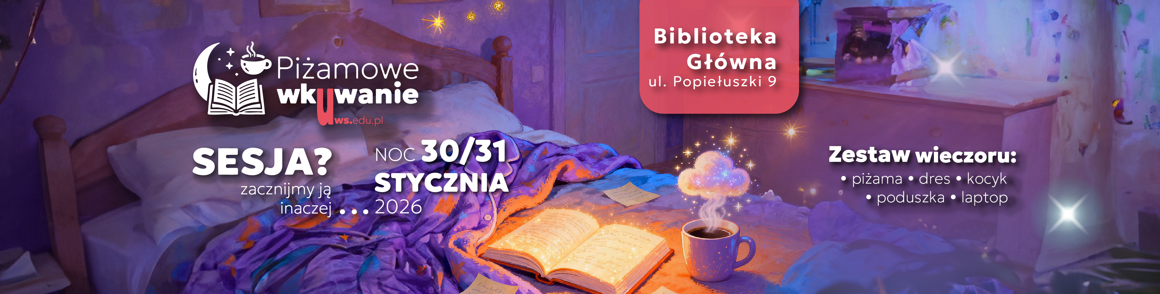Piżamowe wkuwanie uws.edu.pl  SESJA? zacznijmy ją inaczej…  NOC 30/31 STYCZNIA 2026  Biblioteka Główna ul. Popiełuszki 9  Zestaw wieczoru: • piżama • dres • kocyk • poduszka • laptop