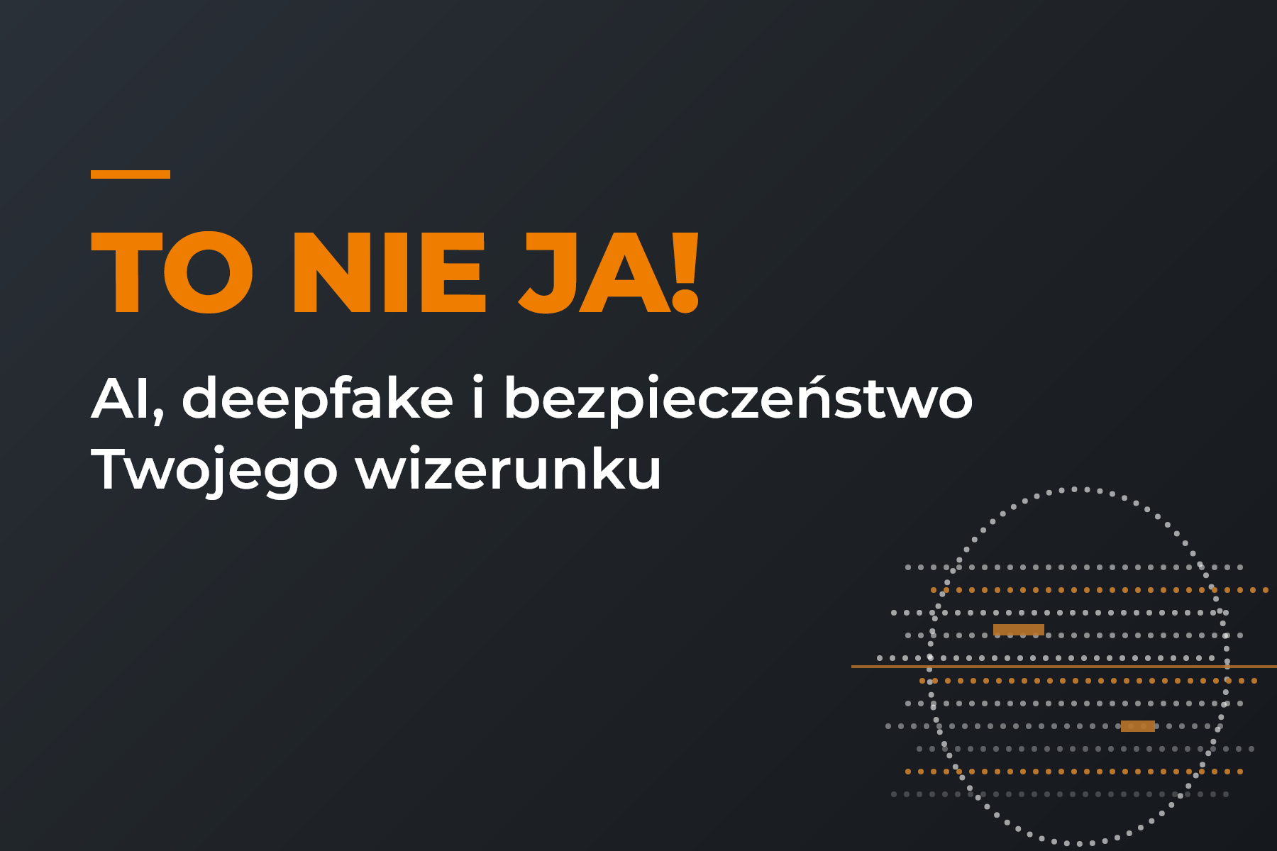 "TO NIE JA!” AI, deepfake i bezpieczeństwo Twojego wizerunku. Twoja twarz. Cudza manipulacja. Prawdziwe konsekwencje.